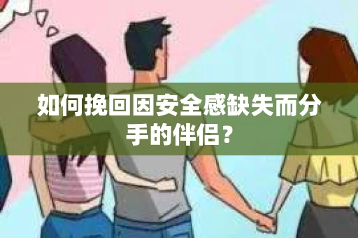 如何挽回因安全感缺失而分手的伴侣？