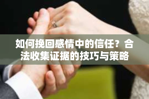 如何挽回感情中的信任？合法收集证据的技巧与策略