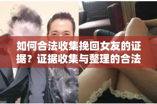 如何合法收集挽回女友的证据？证据收集与整理的合法策略怎么办？