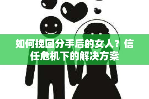 如何挽回分手后的女人？信任危机下的解决方案