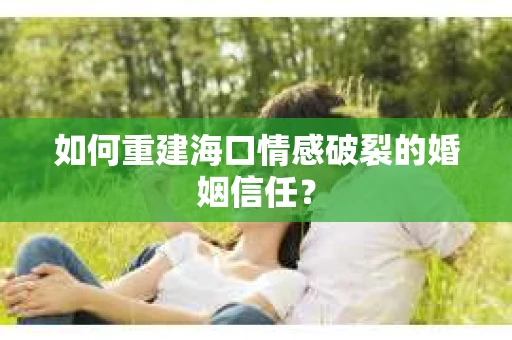 如何重建海口情感破裂的婚姻信任？