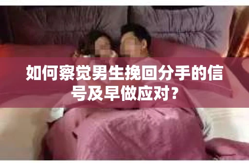 如何察觉男生挽回分手的信号及早做应对？