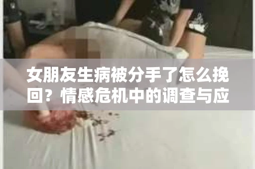 女朋友生病被分手了怎么挽回？情感危机中的调查与应对策略