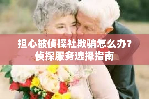 担心被侦探社欺骗怎么办？侦探服务选择指南