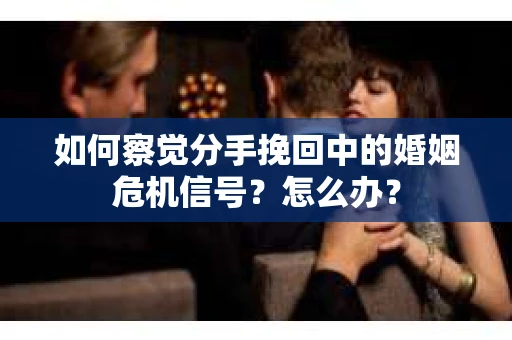 如何察觉分手挽回中的婚姻危机信号？怎么办？