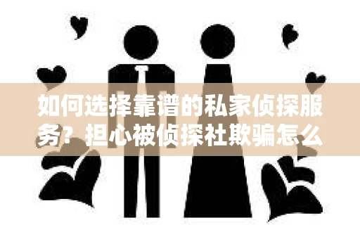 如何选择靠谱的私家侦探服务？担心被侦探社欺骗怎么办？