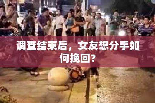 调查结束后，女友想分手如何挽回？
