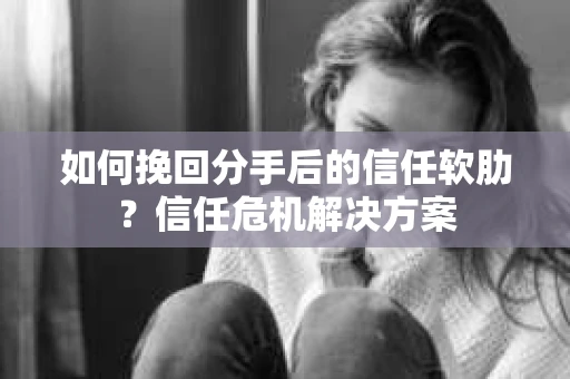 如何挽回分手后的信任软肋？信任危机解决方案