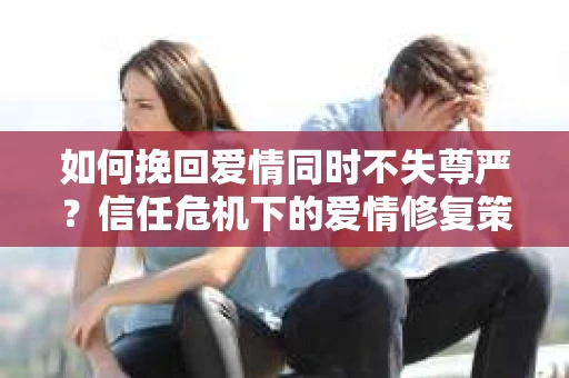 如何挽回爱情同时不失尊严？信任危机下的爱情修复策略