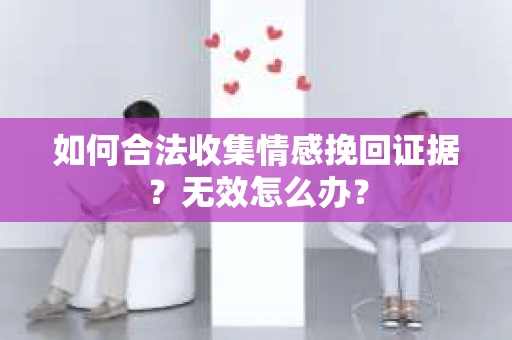 如何合法收集情感挽回证据？无效怎么办？
