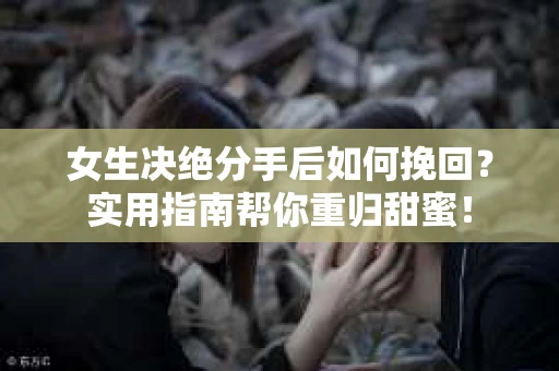女生决绝分手后如何挽回？实用指南帮你重归甜蜜！