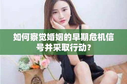 如何察觉婚姻的早期危机信号并采取行动？