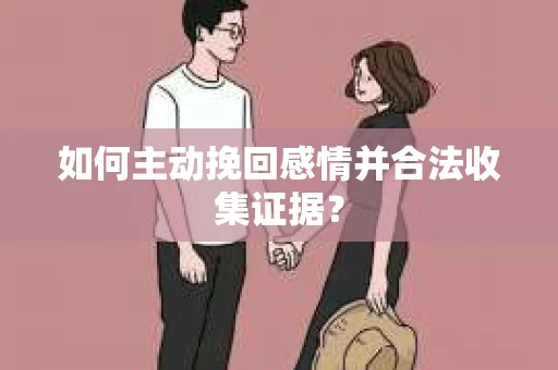 如何主动挽回感情并合法收集证据？
