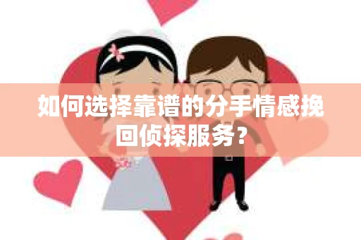 如何选择靠谱的分手情感挽回侦探服务？