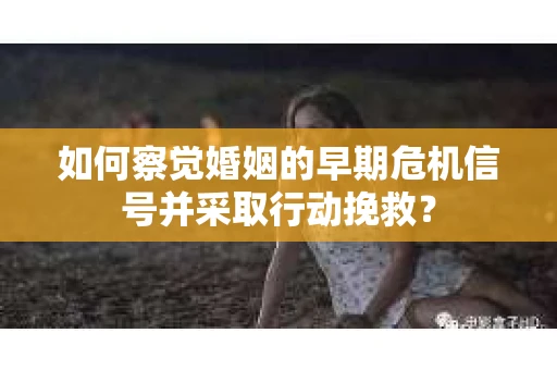 如何察觉婚姻的早期危机信号并采取行动挽救？