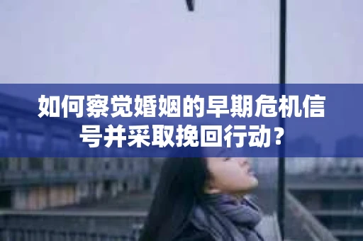 如何察觉婚姻的早期危机信号并采取挽回行动？
