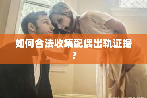 如何合法收集配偶出轨证据？