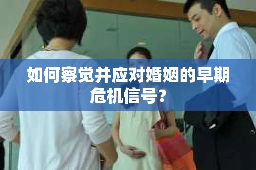 如何察觉并应对婚姻的早期危机信号？