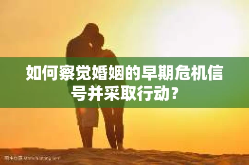 如何察觉婚姻的早期危机信号并采取行动？