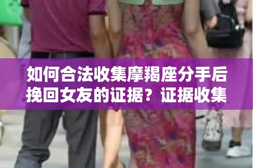 如何合法收集摩羯座分手后挽回女友的证据？证据收集策略与法律风险防范