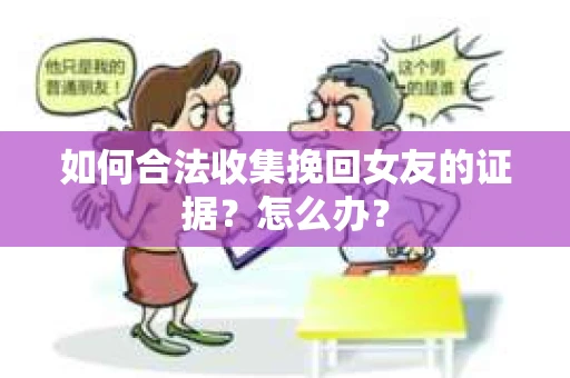 如何合法收集挽回女友的证据？怎么办？