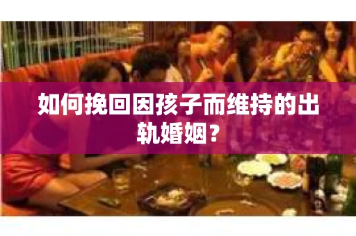 如何挽回因孩子而维持的出轨婚姻？