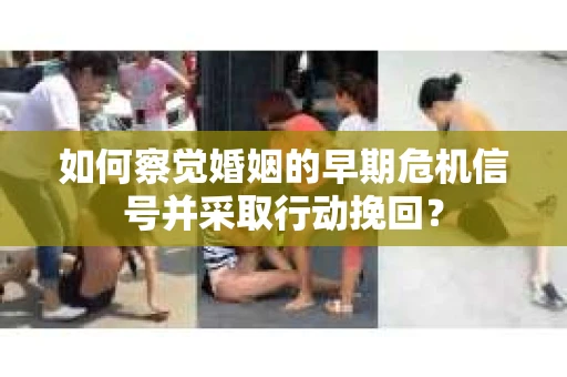 如何察觉婚姻的早期危机信号并采取行动挽回？