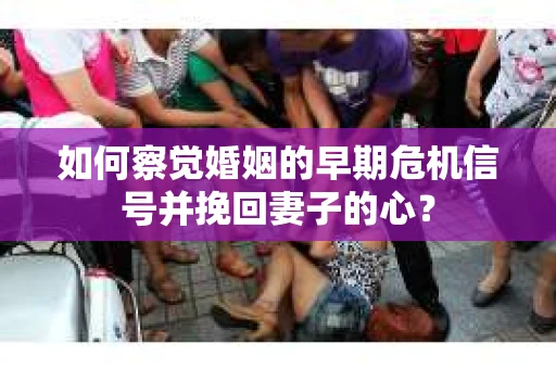 如何察觉婚姻的早期危机信号并挽回妻子的心？