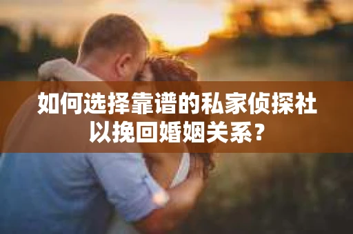 如何选择靠谱的私家侦探社以挽回婚姻关系？