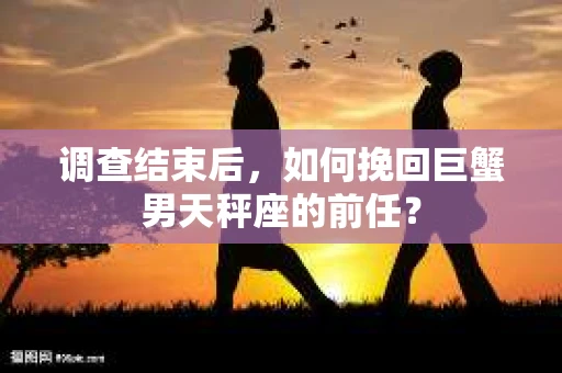 调查结束后，如何挽回巨蟹男天秤座的前任？