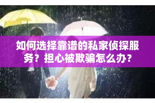 如何选择靠谱的私家侦探服务？担心被欺骗怎么办？