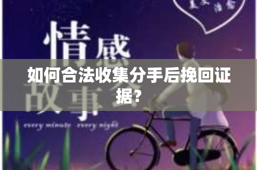 如何合法收集分手后挽回证据？