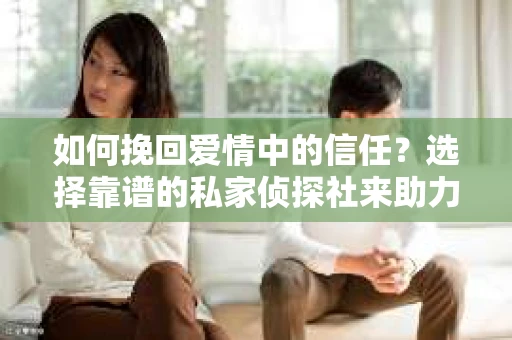 如何挽回爱情中的信任？选择靠谱的私家侦探社来助力