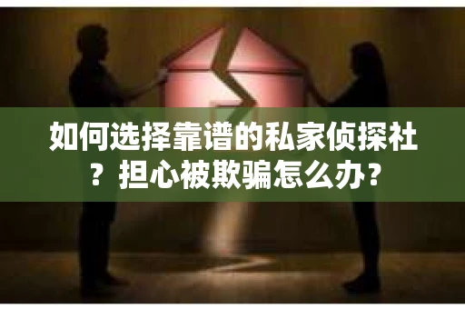 如何选择靠谱的私家侦探社？担心被欺骗怎么办？