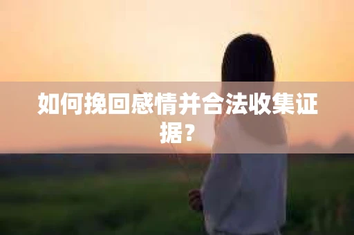 如何挽回感情并合法收集证据？