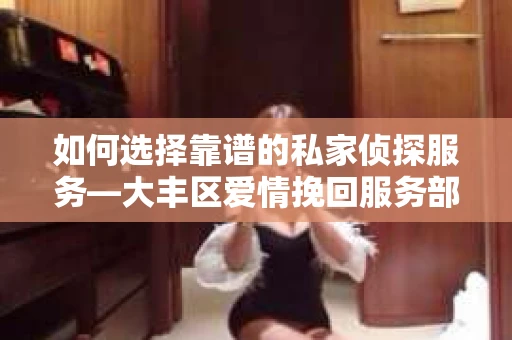 如何选择靠谱的私家侦探服务—大丰区爱情挽回服务部选择指南
