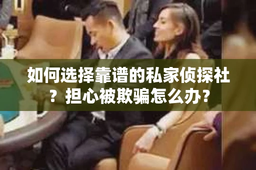 如何选择靠谱的私家侦探社？担心被欺骗怎么办？