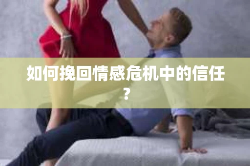 如何挽回情感危机中的信任？