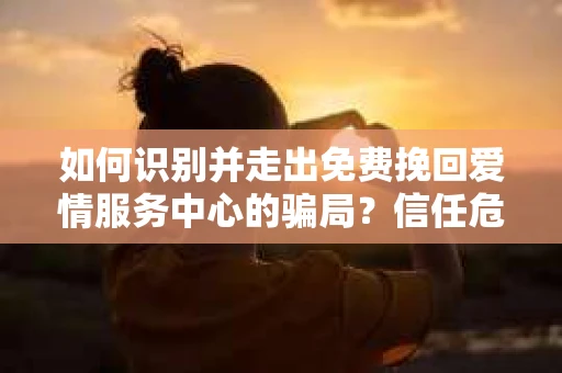 如何识别并走出免费挽回爱情服务中心的骗局？信任危机解决方案