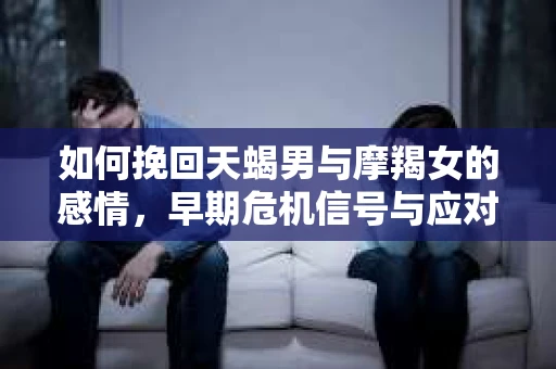 如何挽回天蝎男与摩羯女的感情，早期危机信号与应对策略