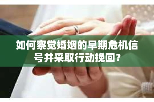 如何察觉婚姻的早期危机信号并采取行动挽回？