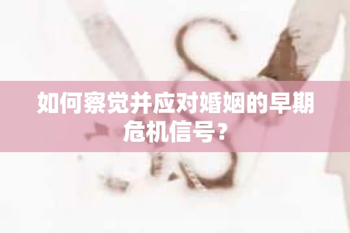 如何察觉并应对婚姻的早期危机信号？