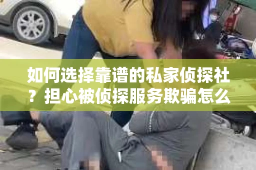 如何选择靠谱的私家侦探社？担心被侦探服务欺骗怎么办？