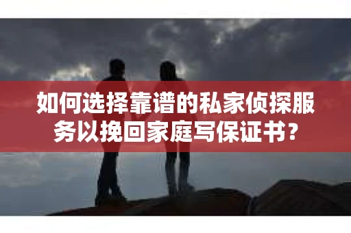 如何选择靠谱的私家侦探服务以挽回家庭写保证书？