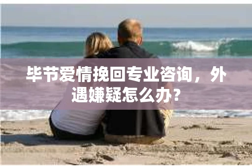 毕节爱情挽回专业咨询，外遇嫌疑怎么办？