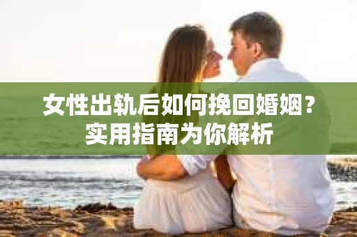 女性出轨后如何挽回婚姻？实用指南为你解析
