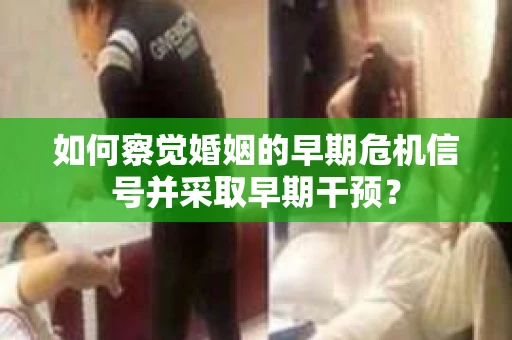 如何察觉婚姻的早期危机信号并采取早期干预？