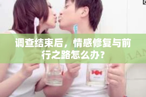 调查结束后，情感修复与前行之路怎么办？