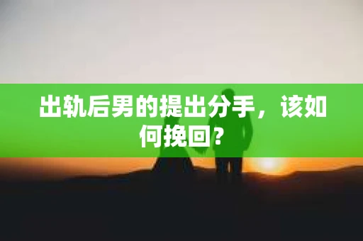 出轨后男的提出分手，该如何挽回？