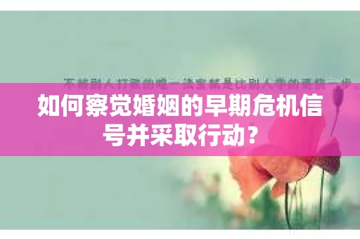 如何察觉婚姻的早期危机信号并采取行动？